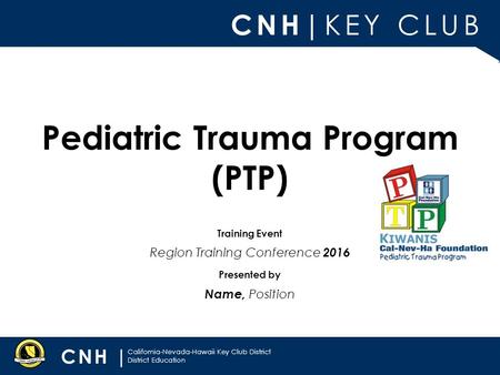 CNH| KEY CLUB CNH | California-Nevada-Hawaii Key Club District District Education Presented by Training Event Pediatric Trauma Program (PTP) Name, Position.