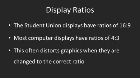 Display Ratios The Student Union displays have ratios of 16:9 Most computer displays have ratios of 4:3 This often distorts graphics when they are changed.