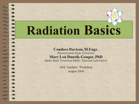 Radiation Basics Candace Davison, M.Engr. Pennsylvania State University Mary Lou Dunzik-Gougar, PhD Idaho State University/Idaho National Laboratory ANS.