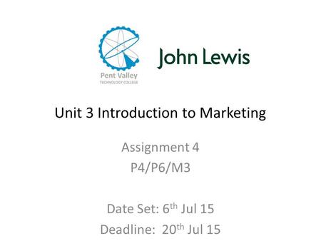 Unit 3 Introduction to Marketing Assignment 4 P4/P6/M3 Date Set: 6 th Jul 15 Deadline: 20 th Jul 15.