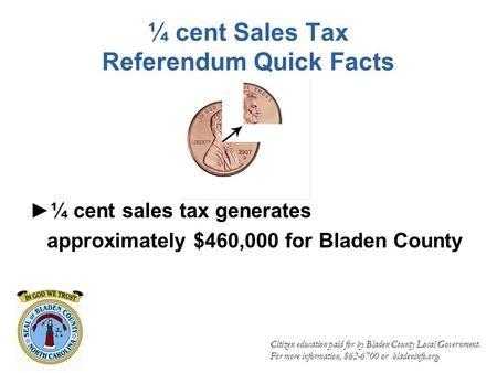 ¼ cent Sales Tax Referendum Quick Facts ►¼ cent sales tax generates approximately $460,000 for Bladen County Citizen education paid for by Bladen County.