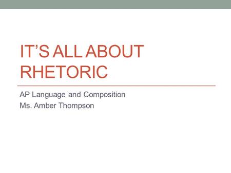IT’S ALL ABOUT RHETORIC AP Language and Composition Ms. Amber Thompson.