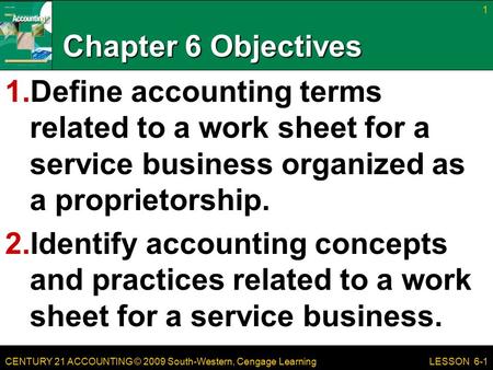 CENTURY 21 ACCOUNTING © 2009 South-Western, Cengage Learning Chapter 6 Objectives 1.Define accounting terms related to a work sheet for a service business.
