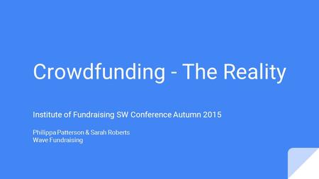 Crowdfunding - The Reality Institute of Fundraising SW Conference Autumn 2015 Philippa Patterson & Sarah Roberts Wave Fundraising.