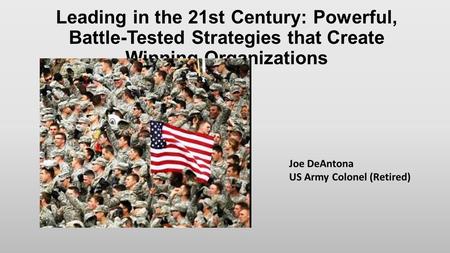 Leading in the 21st Century: Powerful, Battle-Tested Strategies that Create Winning Organizations Joe DeAntona US Army Colonel (Retired)
