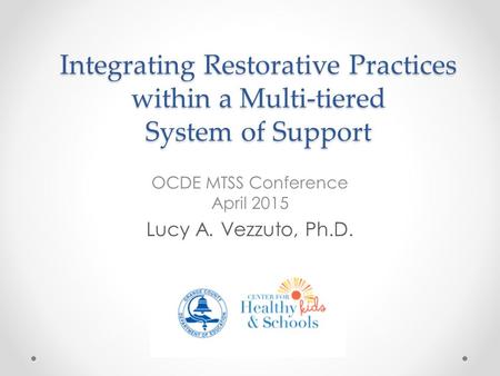 Integrating Restorative Practices within a Multi-tiered System of Support OCDE MTSS Conference April 2015 Lucy A. Vezzuto, Ph.D.