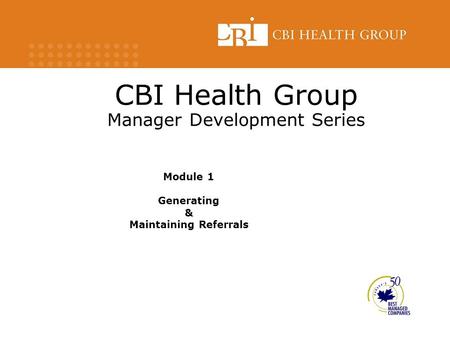 CBI Health Group Manager Development Series Module 1 Generating & Maintaining Referrals.
