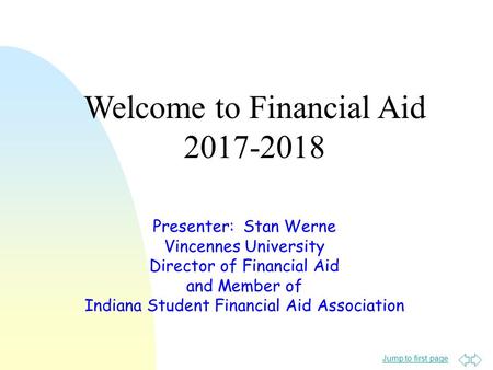 Jump to first page Presenter: Stan Werne Vincennes University Director of Financial Aid and Member of Indiana Student Financial Aid Association Welcome.