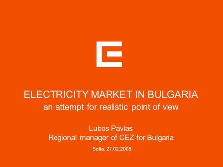 ELECTRICITY MARKET IN BULGARIA an attempt for realistic point of view Lubos Pavlas Regional manager of CEZ for Bulgaria Sofia,