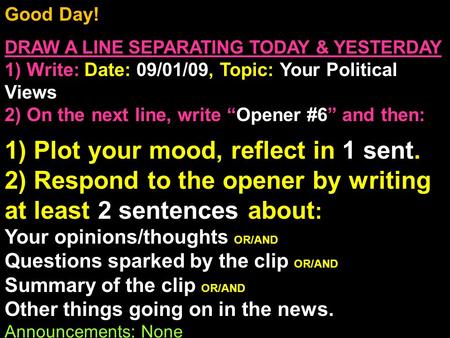 Good Day! DRAW A LINE SEPARATING TODAY & YESTERDAY 1) Write: Date: 09/01/09, Topic: Your Political Views 2) On the next line, write “Opener #6” and then:
