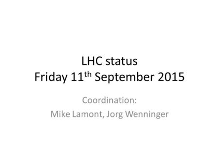 LHC status Friday 11 th September 2015 Coordination: Mike Lamont, Jorg Wenninger.