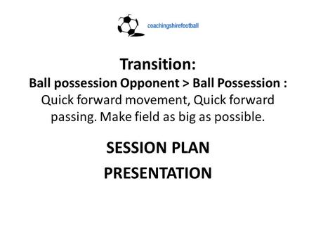 Transition: Ball possession Opponent > Ball Possession : Quick forward movement, Quick forward passing. Make field as big as possible. SESSION PLAN PRESENTATION.