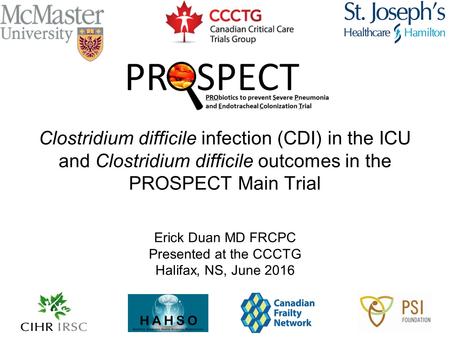 Clostridium difficile infection (CDI) in the ICU and Clostridium difficile outcomes in the PROSPECT Main Trial Erick Duan MD FRCPC Presented at the CCCTG.