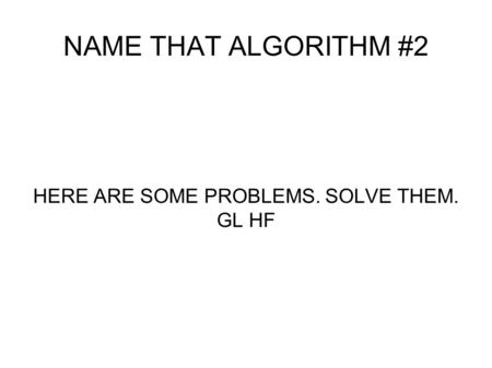 NAME THAT ALGORITHM #2 HERE ARE SOME PROBLEMS. SOLVE THEM. GL HF.
