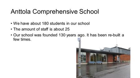 Anttola Comprehensive School We have about 180 students in our school The amount of staff is about 25 Our school was founded 130 years ago. It has been.