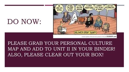 DO NOW: PLEASE GRAB YOUR PERSONAL CULTURE MAP AND ADD TO UNIT II IN YOUR BINDER! ALSO, PLEASE CLEAR OUT YOUR BOX!