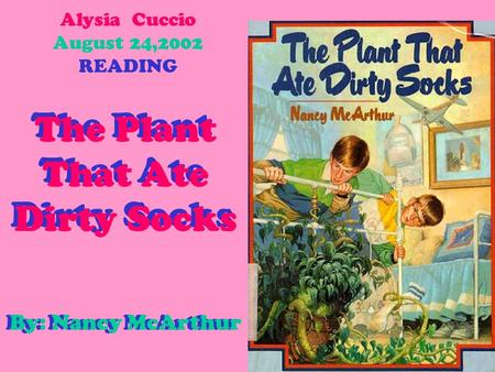 Alysia Cuccio August 24,2002 READING The Plant That Ate Dirty Socks The Plant That Ate Dirty Socks By: Nancy McArthur By: Nancy McArthur.