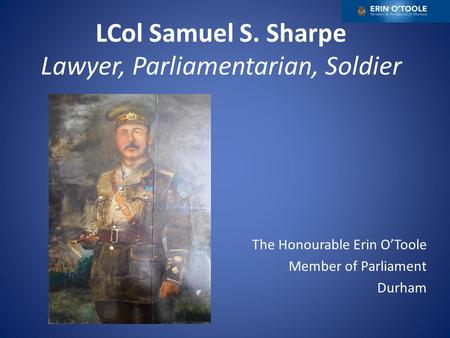 LCol Samuel S. Sharpe Lawyer, Parliamentarian, Soldier The Honourable Erin O’Toole Member of Parliament Durham.