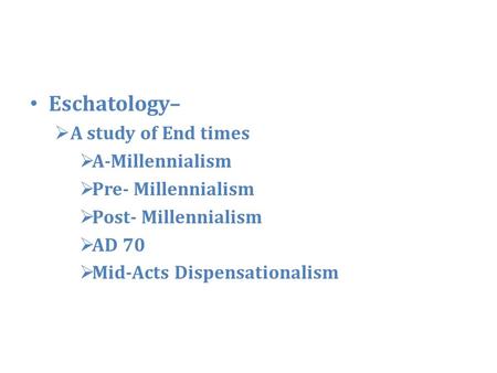 Eschatology–  A study of End times  A-Millennialism  Pre- Millennialism  Post- Millennialism  AD 70  Mid-Acts Dispensationalism.