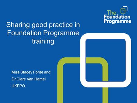 Sharing good practice in Foundation Programme training Miss Stacey Forde and Dr Clare Van Hamel UKFPO.