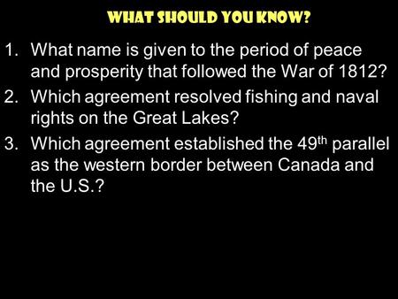 What should You Know? 1.What name is given to the period of peace and prosperity that followed the War of 1812? 2.Which agreement resolved fishing and.