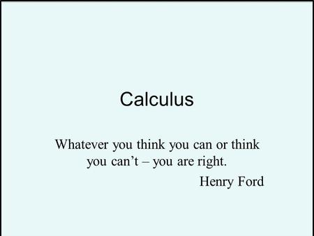 Calculus Whatever you think you can or think you can’t – you are right. Henry Ford.