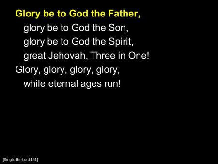 Glory be to God the Father, glory be to God the Son, glory be to God the Spirit, great Jehovah, Three in One! Glory, glory, glory, glory, while eternal.