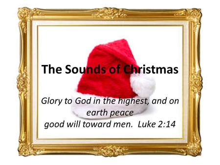 Glory to God in the highest, and on earth peace good will toward men. Luke 2:14 The Sounds of Christmas.
