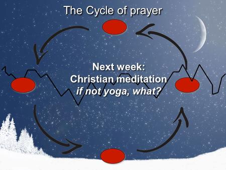 The Cycle of prayer Next week: Christian meditation if not yoga, what? Next week: Christian meditation if not yoga, what?