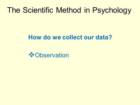 The Scientific Method in Psychology How do we collect our data?  Observation.