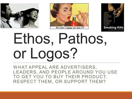 Ethos, Pathos, or Logos? WHAT APPEAL ARE ADVERTISERS, LEADERS, AND PEOPLE AROUND YOU USE TO GET YOU TO BUY THEIR PRODUCT, RESPECT THEM, OR SUPPORT THEM?