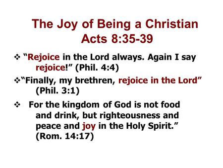 The Joy of Being a Christian Acts 8:35-39  “Rejoice in the Lord always. Again I say rejoice!” (Phil. 4:4)‏  “Finally, my brethren, rejoice in the Lord”