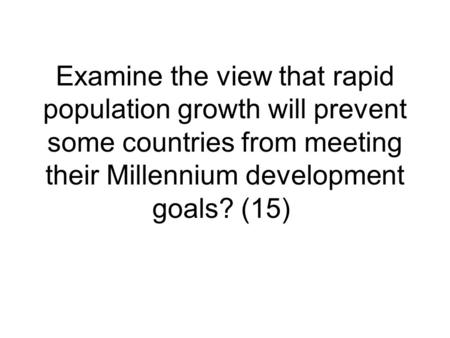 Examine the view that rapid population growth will prevent some countries from meeting their Millennium development goals? (15)