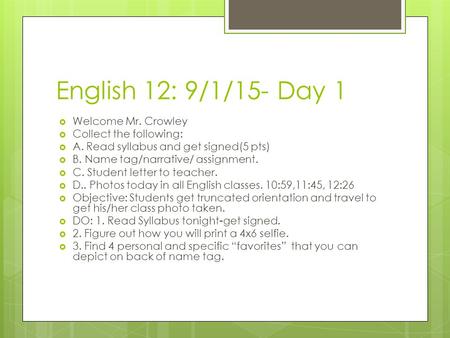 English 12: 9/1/15- Day 1  Welcome Mr. Crowley  Collect the following:  A. Read syllabus and get signed(5 pts)  B. Name tag/narrative/ assignment.