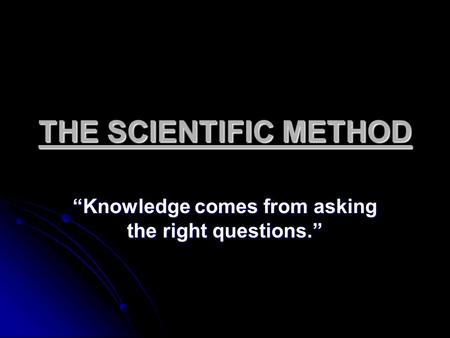 THE SCIENTIFIC METHOD “Knowledge comes from asking the right questions.”