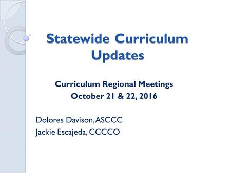 Statewide Curriculum Updates Curriculum Regional Meetings October 21 & 22, 2016 Dolores Davison, ASCCC Jackie Escajeda, CCCCO.
