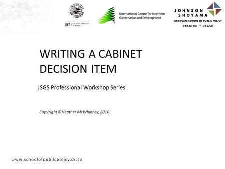 JSGS Professional Workshop Series Copyright ©Heather McWhinney, 2016 WRITING A CABINET DECISION ITEM.