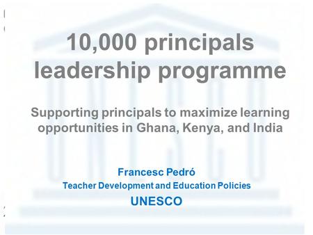 10,000 principals leadership programme Supporting principals to maximize learning opportunities in Ghana, Kenya, and India Francesc Pedró Teacher Development.