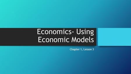 Economics- Using Economic Models Chapter 1, Lesson 3.