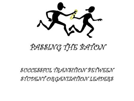 PASSING THE BATON SUCCESSFUL TRANSITION BETWEEN STUDENT ORGANIZATION LEADERS.