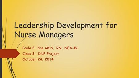 Leadership Development for Nurse Managers Paula F. Coe MSN, RN, NEA-BC Class 2- DNP Project October 24, 2014.