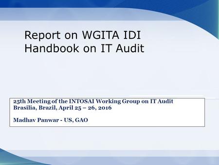 25th Meeting of the INTOSAI Working Group on IT Audit Brasilia, Brazil, April 25 – 26, 2016 Madhav Panwar - US, GAO Report on WGITA IDI Handbook on IT.
