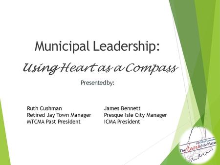 Municipal Leadership: Using Heart as a Compass Presented by: Ruth CushmanJames Bennett Retired Jay Town ManagerPresque Isle City Manager MTCMA Past PresidentICMA.