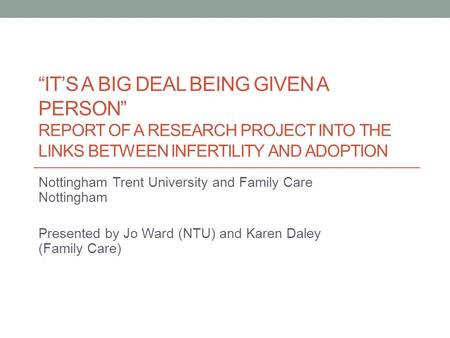“IT’S A BIG DEAL BEING GIVEN A PERSON” REPORT OF A RESEARCH PROJECT INTO THE LINKS BETWEEN INFERTILITY AND ADOPTION Nottingham Trent University and Family.