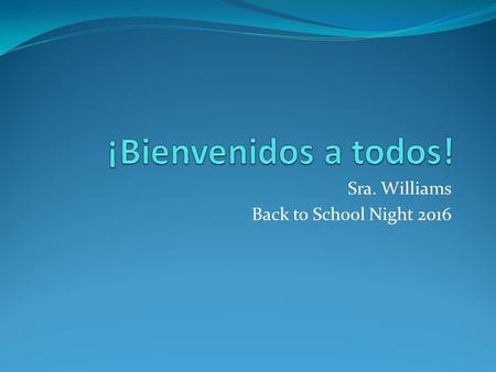 Sra. Williams Back to School Night Back to School Night 2016 Mrs. Williams Sign in Welcome Course description Course proficiencies Pupil expectations.