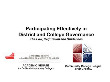 Participating Effectively in District and College Governance The Law, Regulation and Guidelines Community College League OF CALIFORNIA ACADEMIC SENATE.