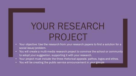 YOUR RESEARCH PROJECT Your objective: Use the research from your research papers to find a solution for a social issue/problem. You will create a multi-media.