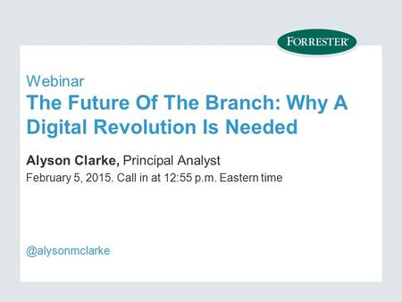 Webinar The Future Of The Branch: Why A Digital Revolution Is Needed Alyson Clarke, Principal Analyst February 5, Call in at 12:55 p.m. Eastern time.