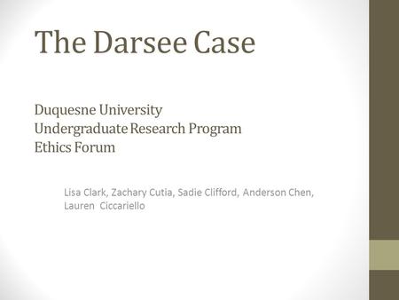 The Darsee Case Duquesne University Undergraduate Research Program Ethics Forum Lisa Clark, Zachary Cutia, Sadie Clifford, Anderson Chen, Lauren Ciccariello.