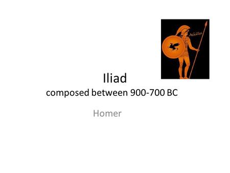 Iliad composed between BC Homer. Not much known Some theories that he could be a fictional composite of oral tradition.
